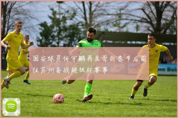 国安球员何宇鹏再度骨折春节后前往苏州备战超级杯赛事