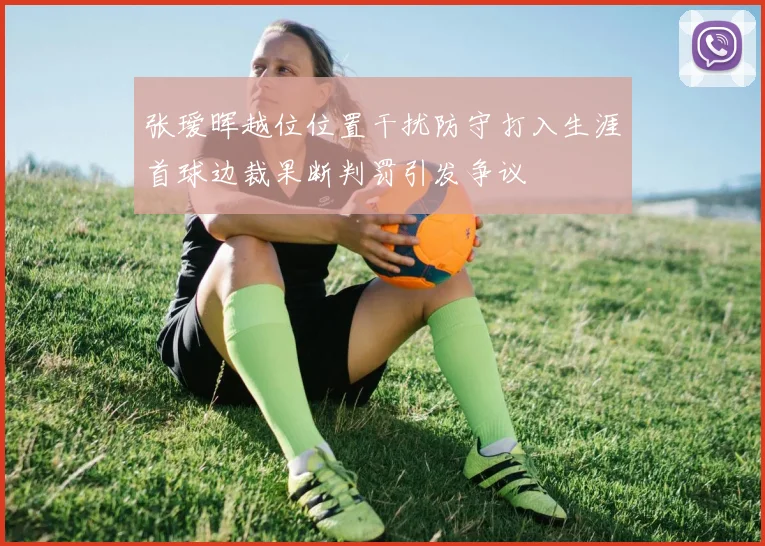 张瑷晖越位位置干扰防守打入生涯首球边裁果断判罚引发争议