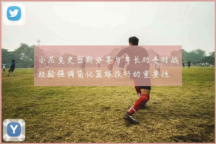 小尼克史密斯分享与年长对手对战经验强调简化篮球技巧的重要性