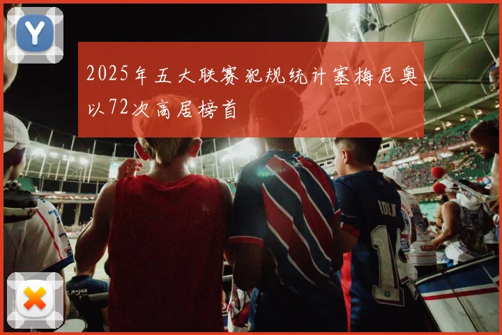 2025年五大联赛犯规统计塞梅尼奥以72次高居榜首