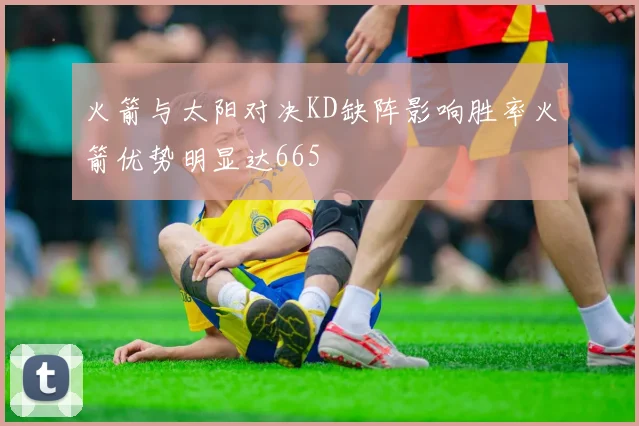火箭与太阳对决KD缺阵影响胜率火箭优势明显达665