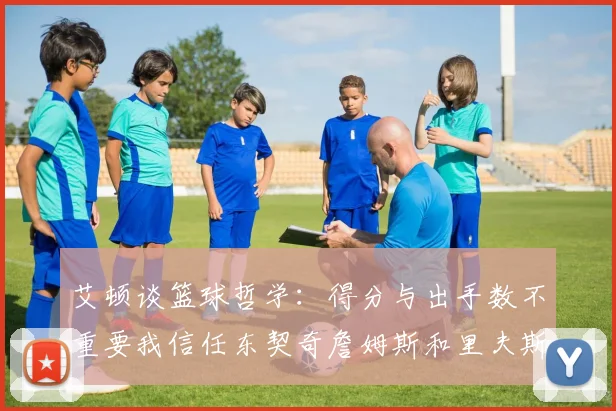 艾顿谈篮球哲学：得分与出手数不重要我信任东契奇詹姆斯和里夫斯的能力