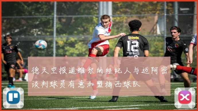 德天空报道维尔纳经纪人与迈阿密谈判球员有意加盟梅西球队