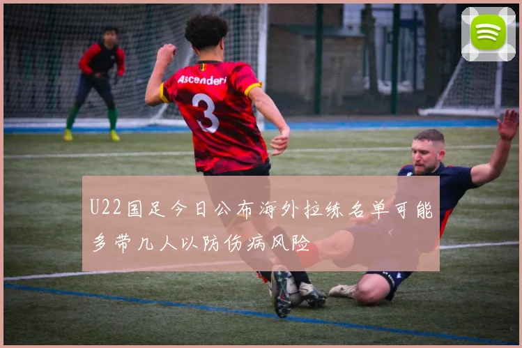 U22国足今日公布海外拉练名单可能多带几人以防伤病风险