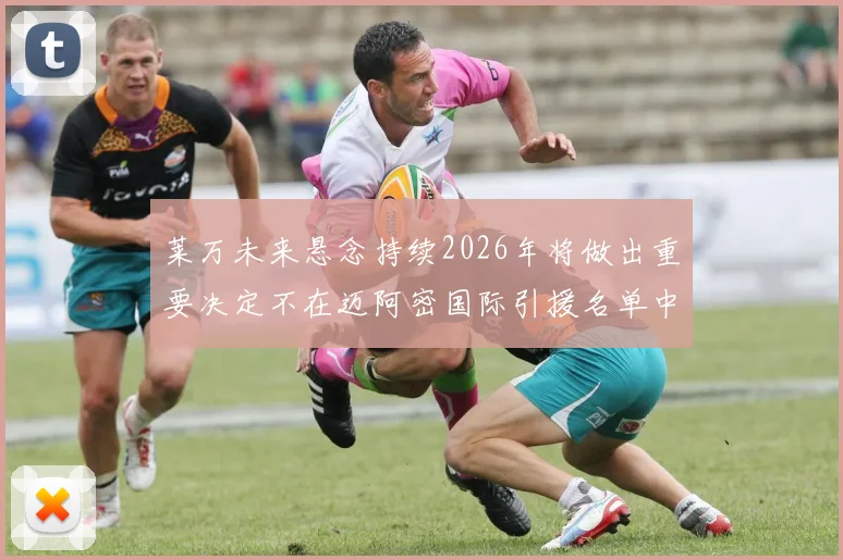 莱万未来悬念持续2026年将做出重要决定不在迈阿密国际引援名单中