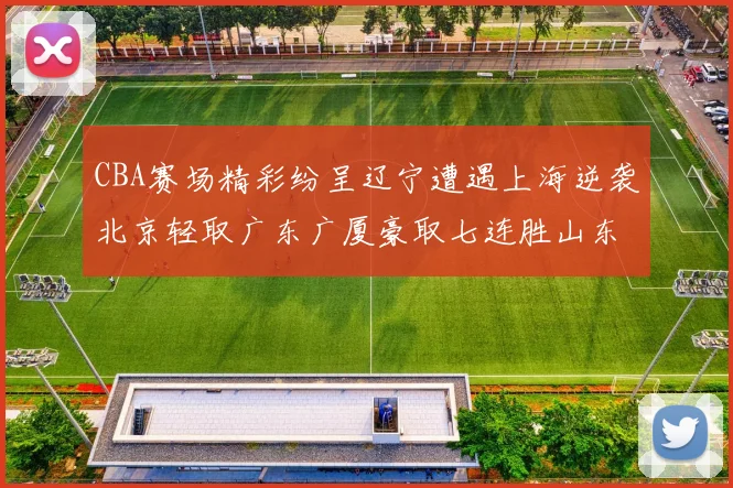 CBA赛场精彩纷呈辽宁遭遇上海逆袭北京轻取广东广厦豪取七连胜山东战胜新疆