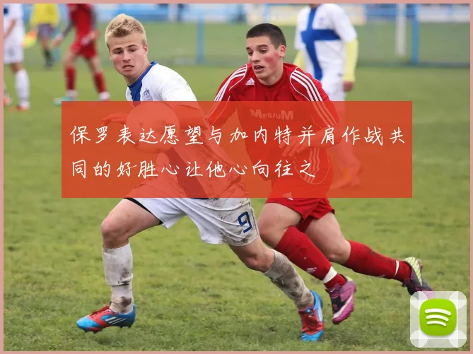 保罗表达愿望与加内特并肩作战共同的好胜心让他心向往之