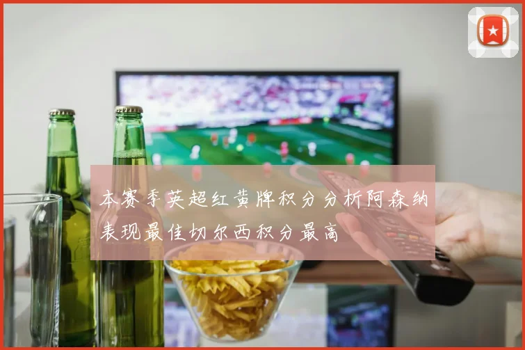 本赛季英超红黄牌积分分析阿森纳表现最佳切尔西积分最高