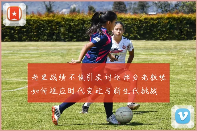 老里战绩不佳引发讨论部分老教练如何适应时代变迁与新生代挑战
