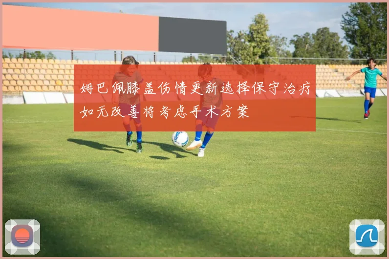姆巴佩膝盖伤情更新选择保守治疗如无改善将考虑手术方案