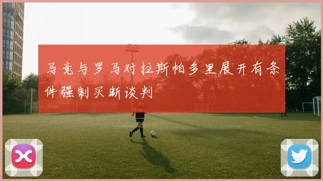 马竞与罗马对拉斯帕多里展开有条件强制买断谈判