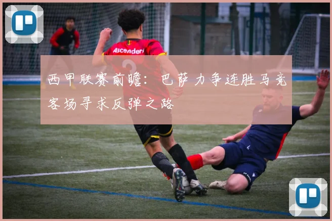 西甲联赛前瞻：巴萨力争连胜马竞客场寻求反弹之路