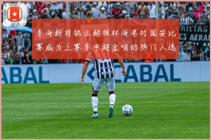李海新将执法超级杯海港对国安比赛成为上赛季中超金哨的热门人选