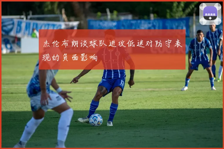 杰伦布朗谈球队进攻低迷对防守表现的负面影响